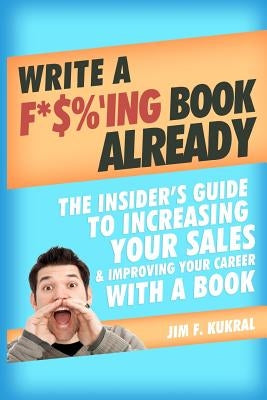 Write a F*$%'ing Book Already: The Insider's Guide To Increasing Your Sales & Improving Your Career With A Book by Kukral, Doreen A.