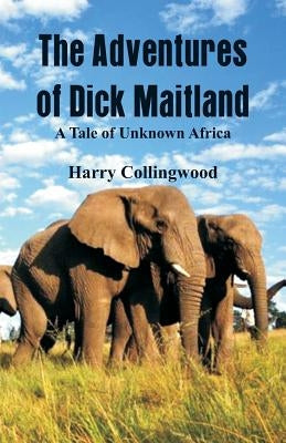 The Adventures of Dick Maitland A Tale of Unknown Africa by Collingwood, Harry