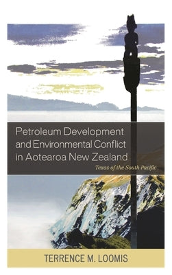 Petroleum Development and Environmental Conflict in Aotearoa New Zealand: Texas of the South Pacific by Loomis, Terrence M.
