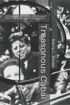 Treasonous Cabal: A Primer on the Violent Overthrow of John F. Kennedy and His Presidency by Jones, Barry L.