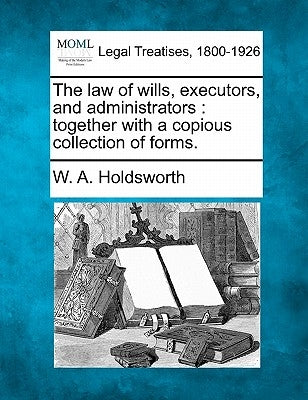 The Law of Wills, Executors, and Administrators: Together with a Copious Collection of Forms. by Holdsworth, W. A.