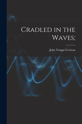 Cradled in the Waves; by Croteau, John Tougas 1910-
