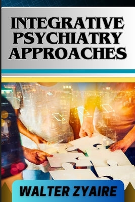 Integrative Psychiatry Approaches: A Complete Guide On Exploring Holistic Healing And Harmonizing Mind And Body For Mental Well-Being by Zyaire, Walter