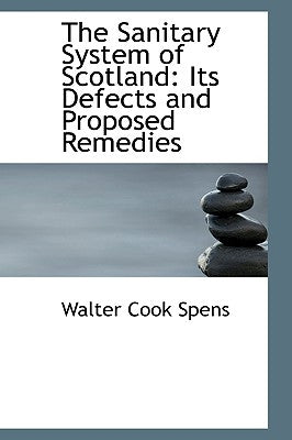 The Sanitary System of Scotland: Its Defects and Proposed Remedies by Spens, Walter Cook