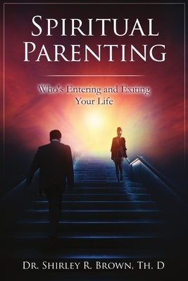 Spiritual Parenting: Who's Entering and Exiting Your Life by Brown, Th D. Shirley R.