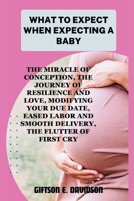 What to Expect When Expecting a Baby: the miracle of conception, the journey of resilience and love, modifying your due date, eased labor and smooth d by Davidson, Giftson E.
