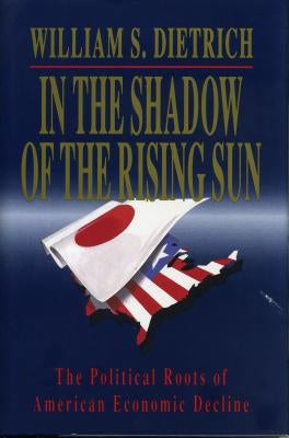 In the Shadow of the Rising Sun: The Political Roots of American Economic Decline by Dietrich, William S.