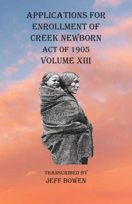 Applications For Enrollment of Creek Newborn Act of 1905 Volume XIII by Bowen, Jeff