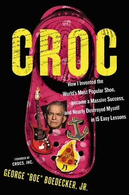 Croc: How I Invented the World's Most Popular Shoe, Became a Massive Success, and Nearly Destroyed Myself in 15 Easy Lessons by Boedecker Jr, George