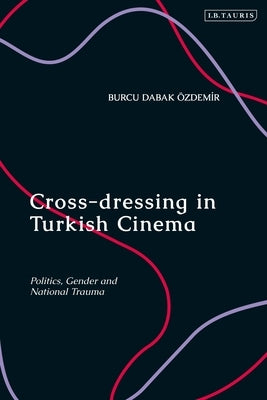 Cross-Dressing in Turkish Cinema: Politics, Gender and National Trauma by Dabak, Burcu