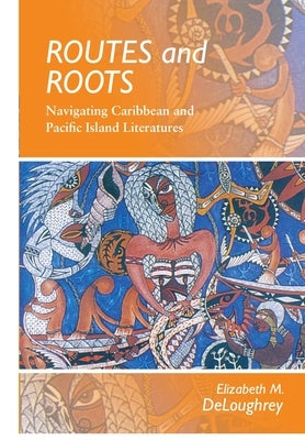 Routes and Roots: Navigating Caribbean and Pacific Island Literatures by Deloughrey, Elizabeth
