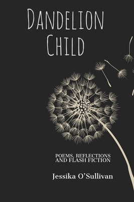 Dandelion Child: Poems, Reflections and Flash Fiction by O'Sullivan, Jessika