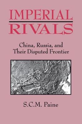 Imperial Rivals: China, Russia and Their Disputed Frontier by Paine, Sarah C. M.