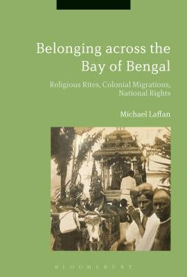 Belonging Across the Bay of Bengal: Religious Rites, Colonial Migrations, National Rights by Laffan, Michael