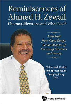 Reminiscences of Ahmed H.Zewail: Photons, Electrons and What Else? - A Portrait from Close Range. Remembrances of His Group Members and Family by Douhal, Abderrazzak