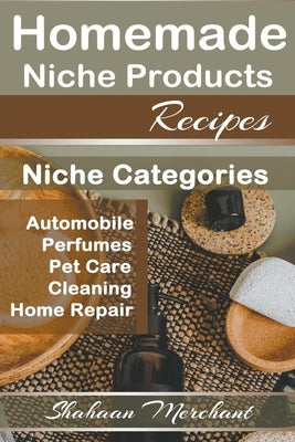 Homemade Niche Products Recipes: Easy to Follow Steps DIY Recipes for Hottest Niches, Automobiles, Pet Care, Perfumes, Home Repair and Cleaning Produc by Merchant, Shahaan