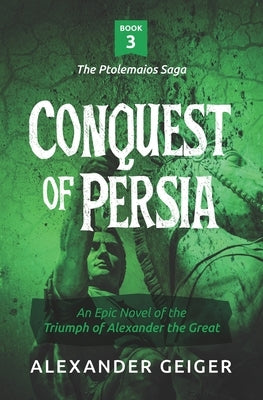 Conquest of Persia: An Epic Novel of the Triumph of Alexander the Great by Geiger, Alexander