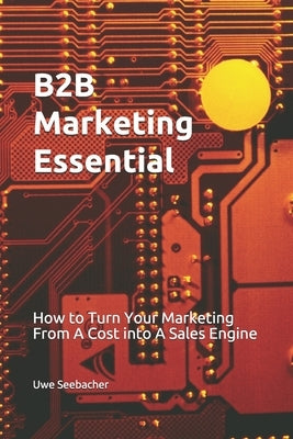 B2B Marketing Essential: How to Turn Your Marketing From A Cost into A Sales Engine by Seebacher, Uwe