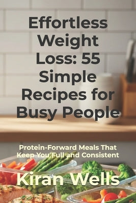 Effortless Weight Loss: 55 Simple Recipes for Busy People: Protein-Forward Meals That Keep You Full and Consistent by Wells, Kiran