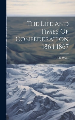 The Life And Times Of Confederation 1864 1867 by Waite, Pb