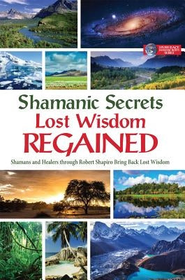 Shamanic Secrets Lost Wisdom Regained: Shamans and Healers Through Robert Shapiro Bring Back Lost Wisdom by Shapiro, Robert