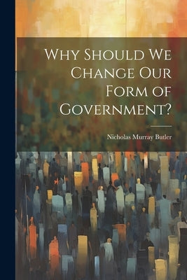 Why Should we Change our Form of Government? by Butler, Nicholas Murray
