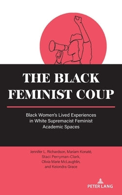 The Black Feminist Coup: Black Women's Lived Experiences in White Supremacist Feminist Academic Spaces by Powers, Beth