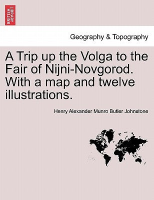A Trip Up the Volga to the Fair of Nijni-Novgorod. with a Map and Twelve Illustrations. by Johnstone, Henry Alexander Munro Butler