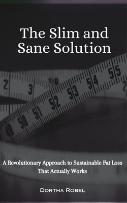 The Slim and Sane Solution: A Revolutionary Approach to Sustainable Fat Loss That Actually Works by Robel, Dortha