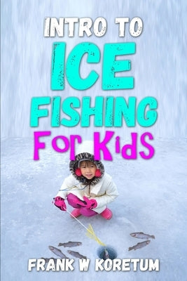 Intro to Ice Fishing for Kids by Koretum, Frank W.