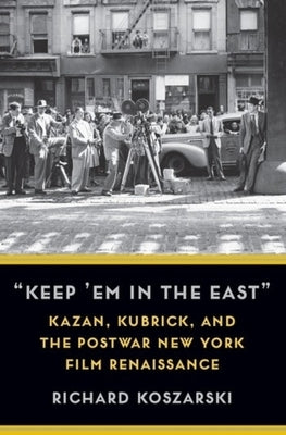 "Keep 'em in the East": Kazan, Kubrick, and the Postwar New York Film Renaissance by Koszarski, Richard