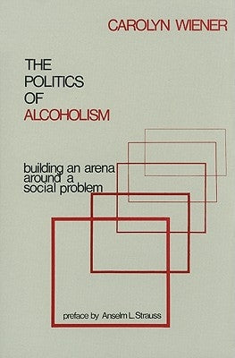 The Politics of Alcoholism: Building an Arena Around a Social Problem by Wiener, Carolyn