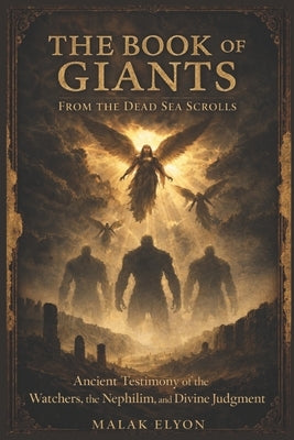 The Book of Giants from the Dead Sea Scrolls: Ancient Testimony of the Watchers, the Nephilim, and Divine Judgment by Elyon, Malak