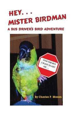 Hey Mister Birdman: A Bus Driver's Bird Adventure by Mason, Charles P.