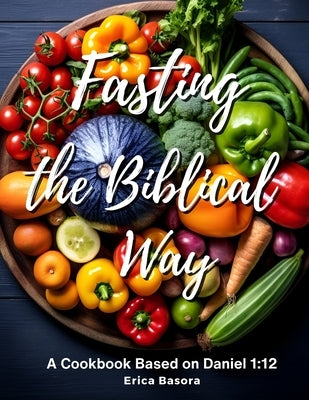 Fasting the Biblical Way: A Cookbook Inspired by Daniel 1:12 Culinary and Spiritual Journey for Renewal. by Basora, Erica