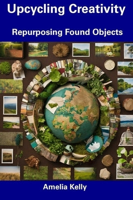Upcycling Creativity: Repurposing Found Objects by Kelly, Amelia