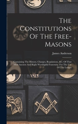 The Constitutions Of The Free-masons: Containing The History, Charges, Regulations, &c. Of That Most Ancient And Right Worshipful Fraternity. For The by Anderson, James