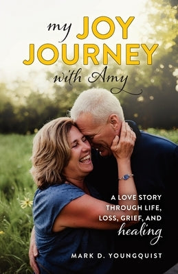 My Joy Journey with Amy: A Love Story Through Life, Loss, Grief and Healing by Youngquist, Mark D.
