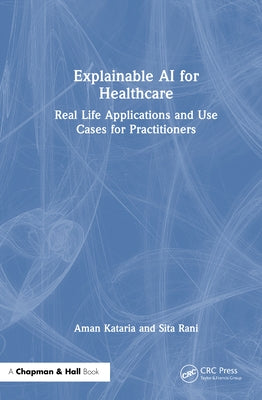Explainable AI for Healthcare: Real Life Applications and Use Cases for Practitioners by Kataria, Aman