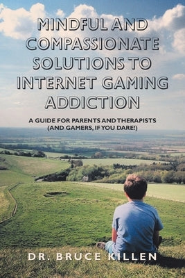 Mindful and Compassionate Solutions to Internet Gaming Addiction: A Guide for Parents and Therapists (And Gamers, If You Dare!) by Killen, Bruce