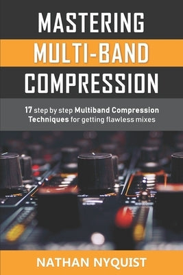 Mastering Multi-Band Compression: 17 step by step multiband compression techniques for getting flawless mixes by Nyquist, Nathan