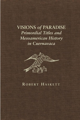 Visions of Paradise: Primordial Titles and Mesoamerican History in Cuernavaca by Haskett, Robert