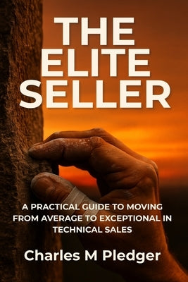 The Elite Seller: A Practical Guide to Moving from Average to Exceptional in Technical Sales by Pledger, Charles M.
