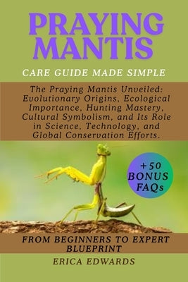 Praying Mantis: The Praying Mantis Unveiled: Evolutionary Origins, Ecological Importance, Hunting Mastery, Cultural Symbolism, and Its Role in Science by Edwards, Erica