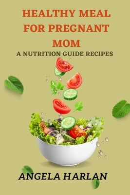 Healthy meal for pregnant mom: A nutrition guide recipes by Harlan, Angela