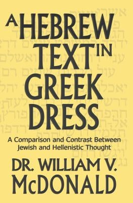 A Hebrew Text in Greek Dress: A Comparison and Contrast Between Jewish and Hellenistic Thought by McDonald, William V.