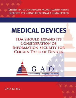 Medical Devices: FDA Should Expand Its Consideration of Information Security for Certain Types of Devices by Government Accountability Office