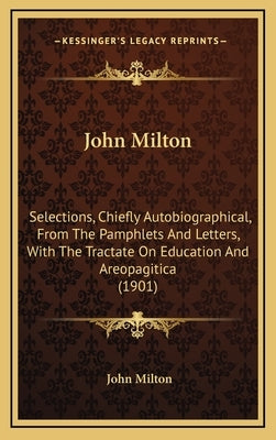 John Milton: Selections, Chiefly Autobiographical, From The Pamphlets And Letters, With The Tractate On Education And Areopagitica by Milton, John