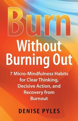 Burn Without Burning Out: 7 Micro-Mindfulness Habits for Clear Thinking, Decisive Action, and Recovery from Burnout by Pyles, Denise