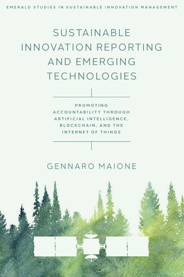 Sustainable Innovation Reporting and Emerging Technologies: Promoting Accountability Through Artificial Intelligence, Blockchain, and the Internet of by Maione, Gennaro